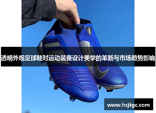 透明外观足球鞋对运动装备设计美学的革新与市场趋势影响