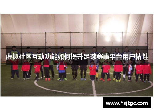 虚拟社区互动功能如何提升足球赛事平台用户粘性
